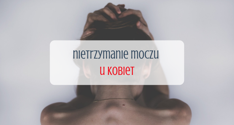 Nietrzymanie moczu u kobiet - zaniedbywana dolegliwość, którą łatwo pokonać 